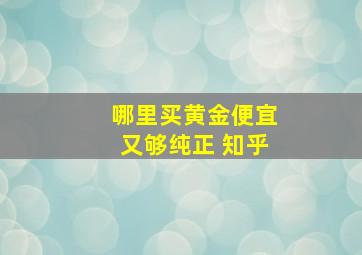 哪里买黄金便宜又够纯正 知乎